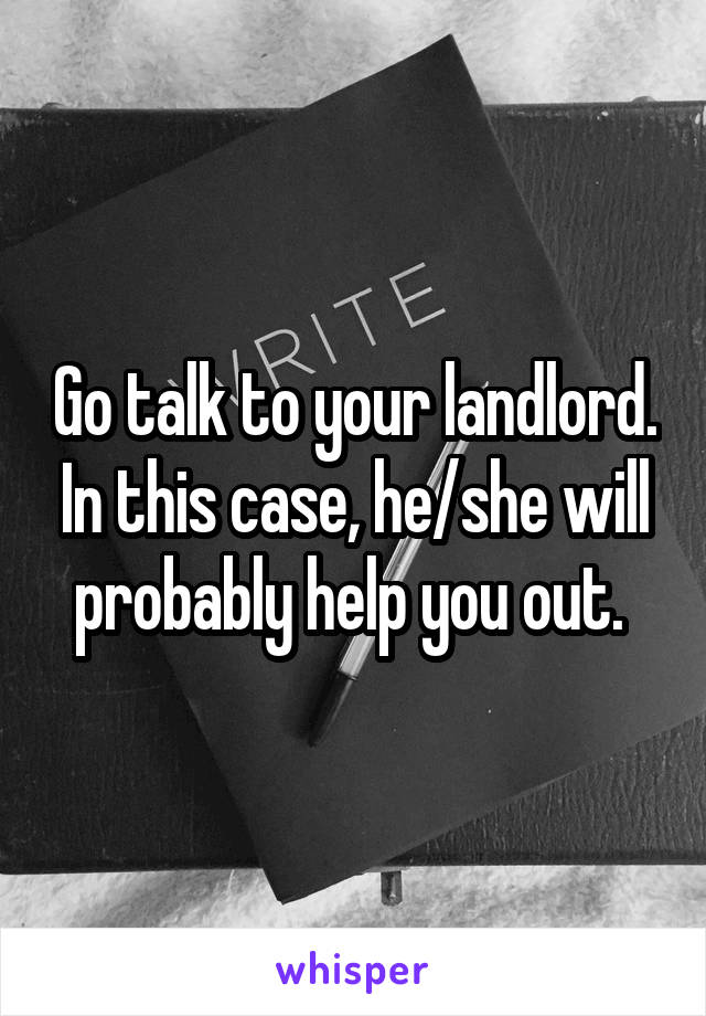 Go talk to your landlord. In this case, he/she will probably help you out. 