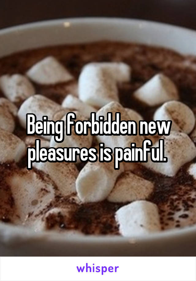 Being forbidden new pleasures is painful. 