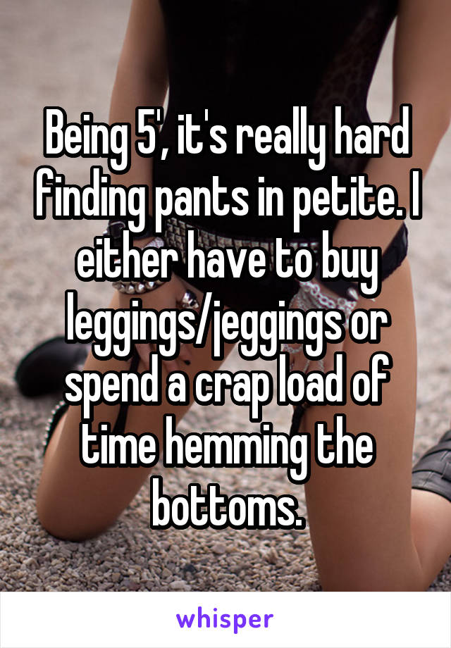 Being 5', it's really hard finding pants in petite. I either have to buy leggings/jeggings or spend a crap load of time hemming the bottoms.