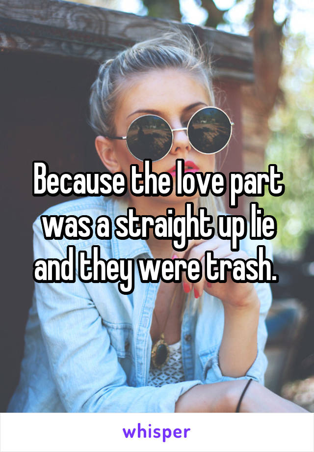 Because the love part was a straight up lie and they were trash. 
