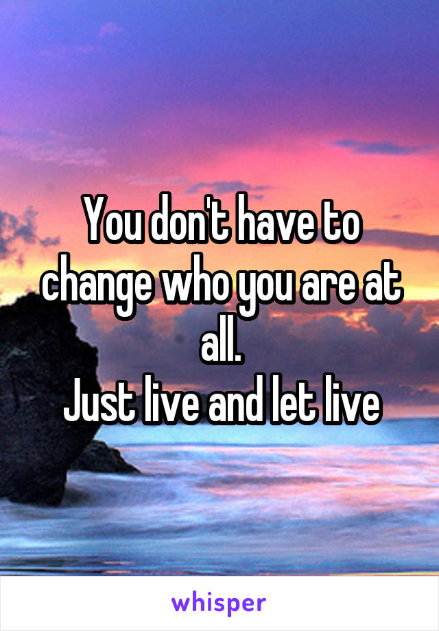 You don't have to change who you are at all.
Just live and let live