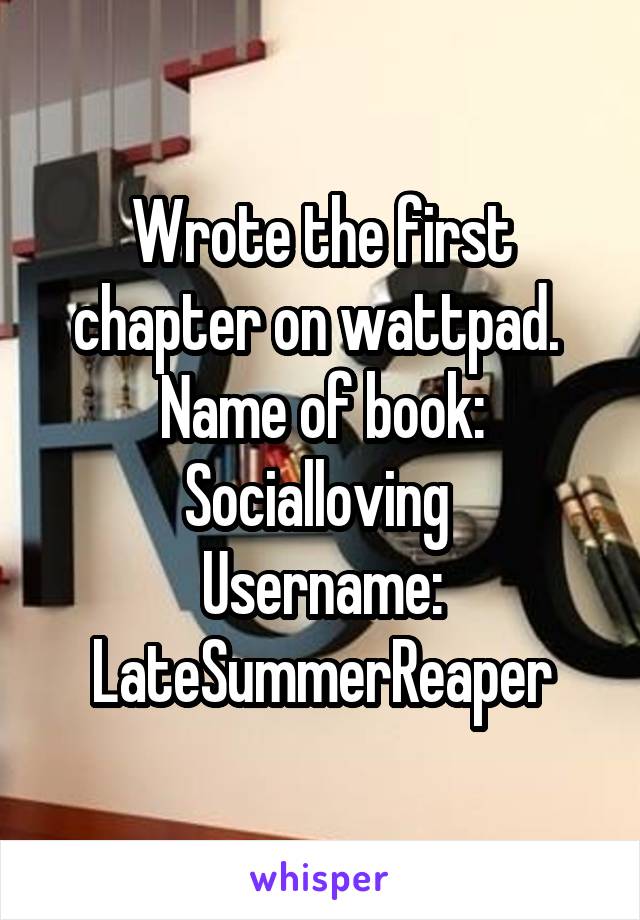 Wrote the first chapter on wattpad. 
Name of book: Socialloving 
Username:
LateSummerReaper