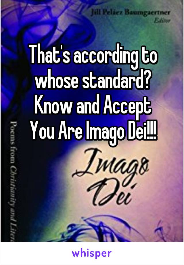 That's according to whose standard?
Know and Accept
You Are Imago Dei!!!


