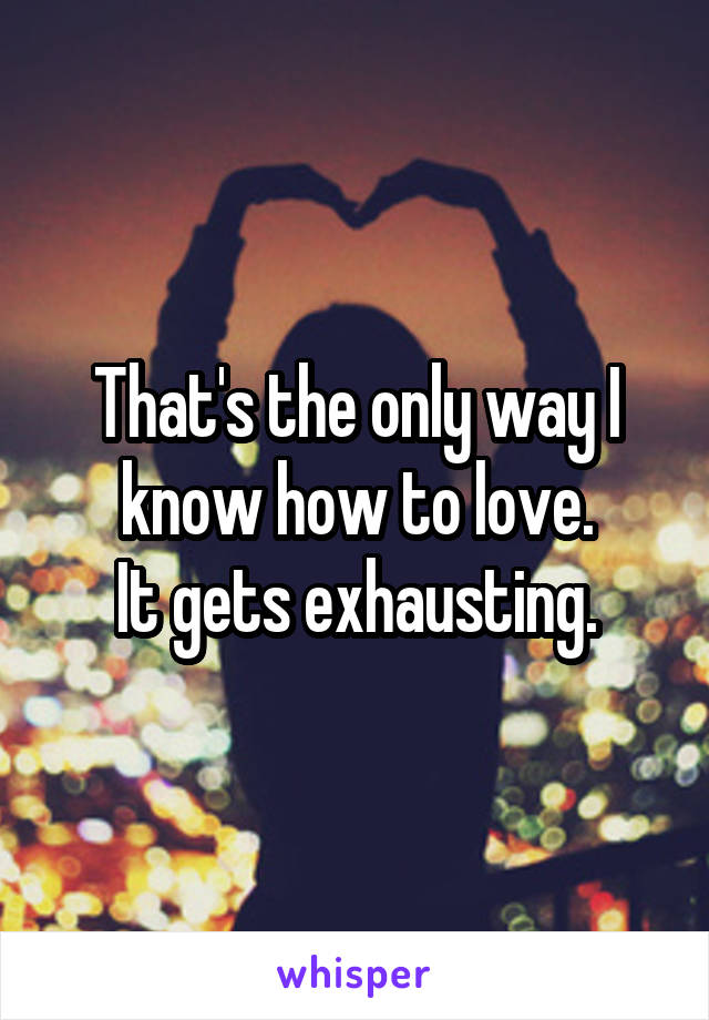 That's the only way I know how to love.
It gets exhausting.