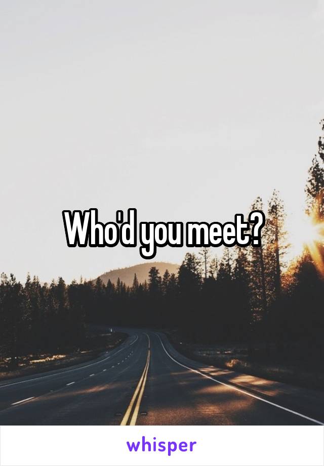 Who'd you meet?