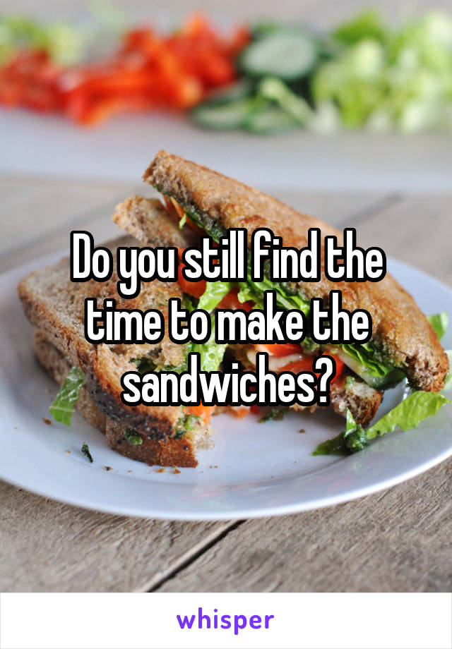 Do you still find the time to make the sandwiches?