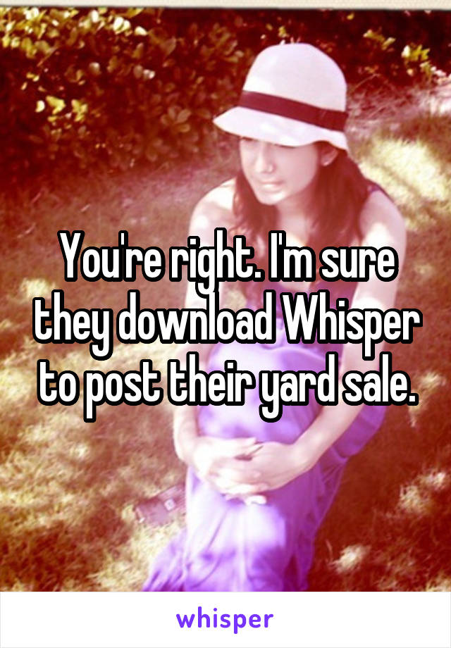You're right. I'm sure they download Whisper to post their yard sale.