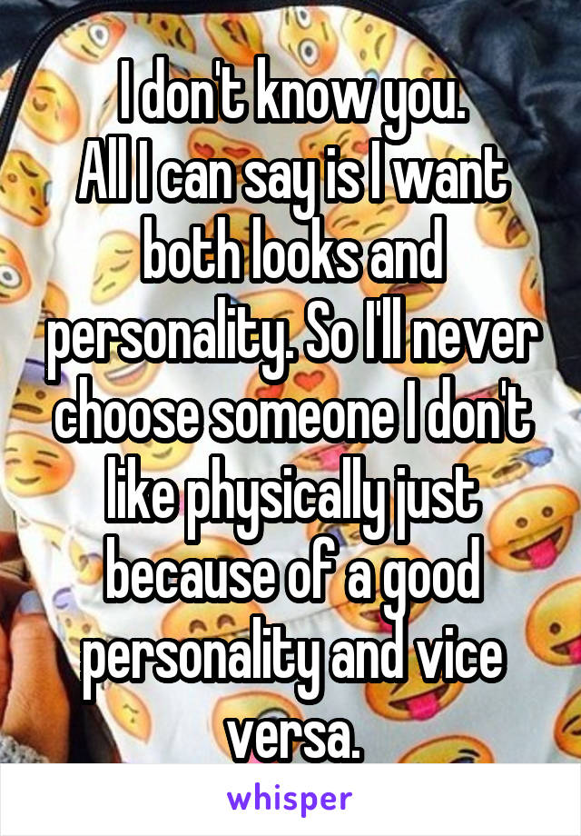 I don't know you.
All I can say is I want both looks and personality. So I'll never choose someone I don't like physically just because of a good personality and vice versa.