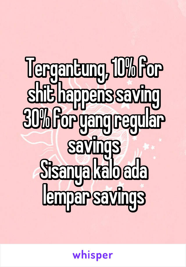 Tergantung, 10% for shit happens saving
30% for yang regular savings
Sisanya kalo ada lempar savings