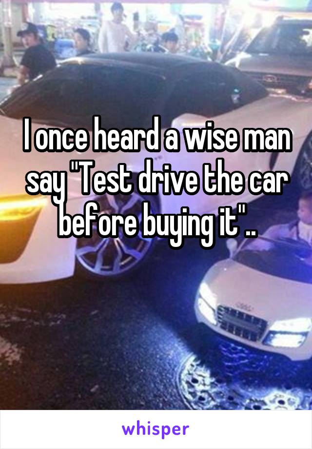 I once heard a wise man say "Test drive the car before buying it"..

