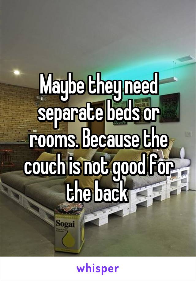 Maybe they need separate beds or rooms. Because the couch is not good for the back 