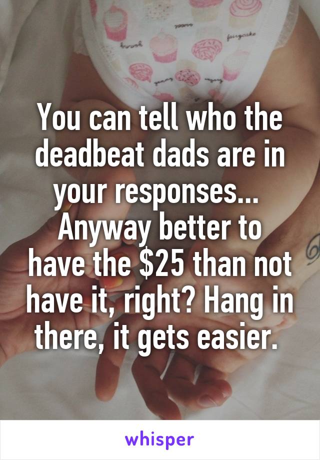 You can tell who the deadbeat dads are in your responses... 
Anyway better to have the $25 than not have it, right? Hang in there, it gets easier. 