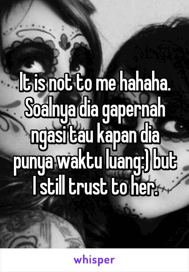 It is not to me hahaha. Soalnya dia gapernah ngasi tau kapan dia punya waktu luang:) but I still trust to her.