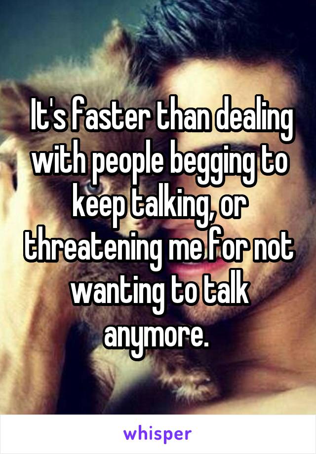 It's faster than dealing with people begging to keep talking, or threatening me for not wanting to talk anymore. 