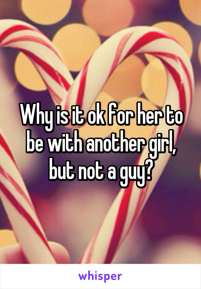 Why is it ok for her to be with another girl, but not a guy?