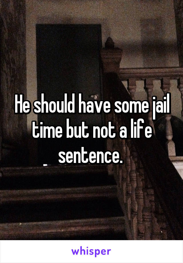 He should have some jail time but not a life sentence. 