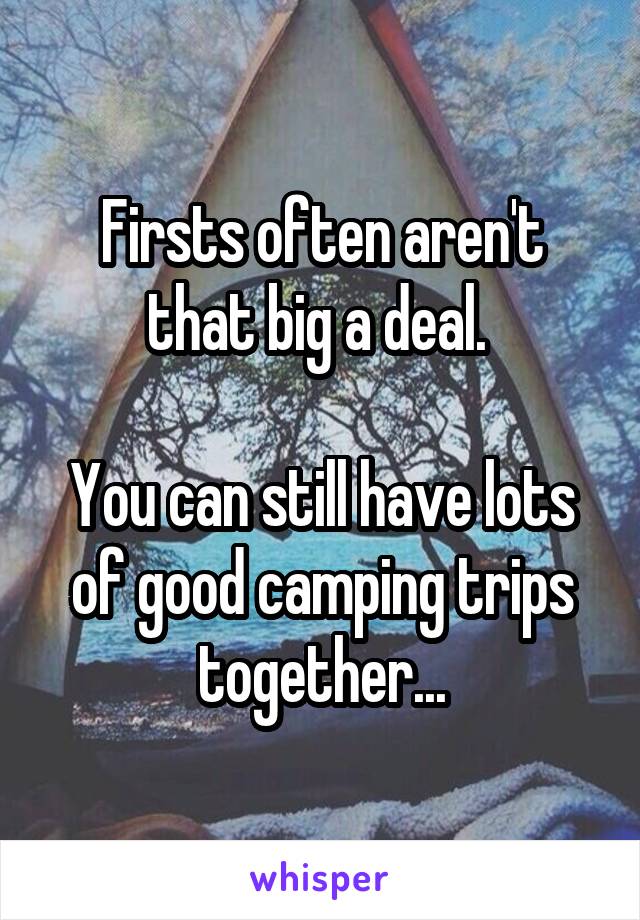 Firsts often aren't that big a deal. 

You can still have lots of good camping trips together...