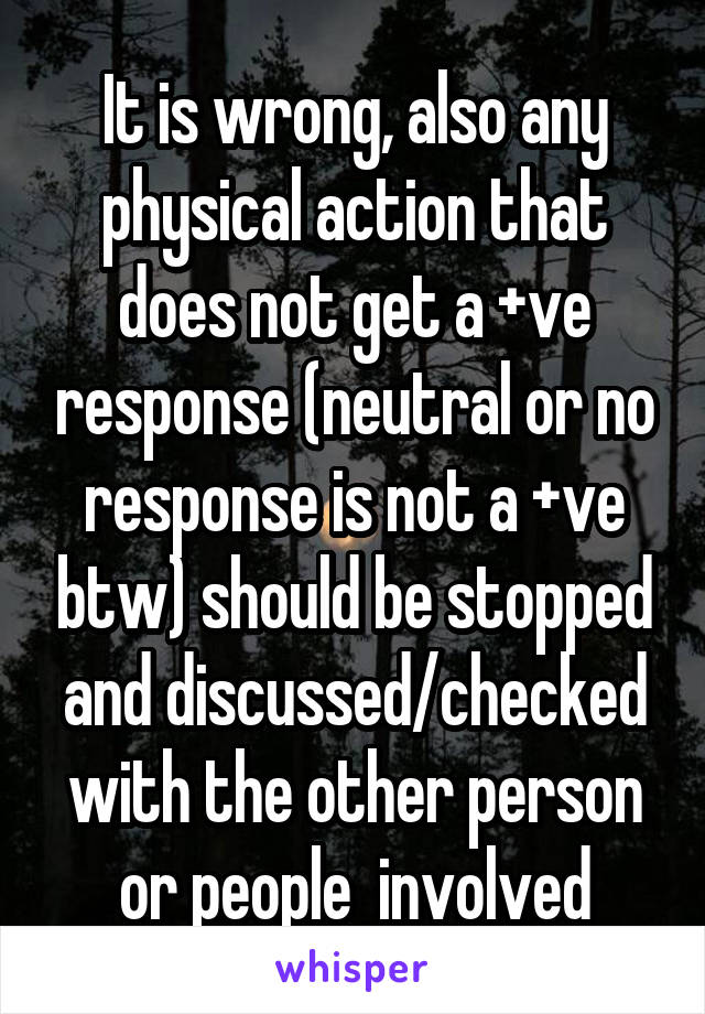 It is wrong, also any physical action that does not get a +ve response (neutral or no response is not a +ve btw) should be stopped and discussed/checked with the other person or people  involved
