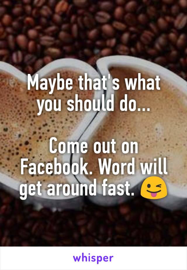 Maybe that's what you should do...

Come out on Facebook. Word will get around fast. 😜
