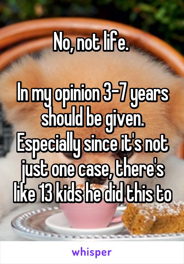 No, not life. 

In my opinion 3-7 years should be given. Especially since it's not just one case, there's like 13 kids he did this to 
