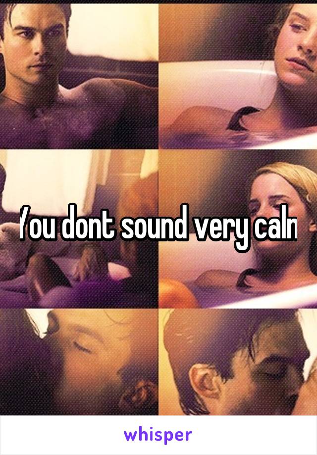 You dont sound very calm