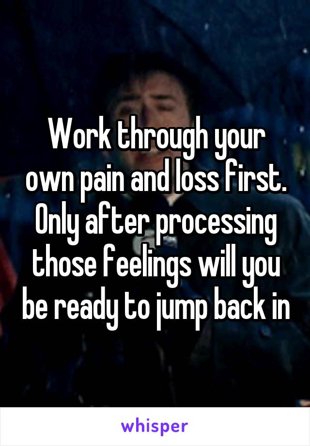 Work through your own pain and loss first. Only after processing those feelings will you be ready to jump back in