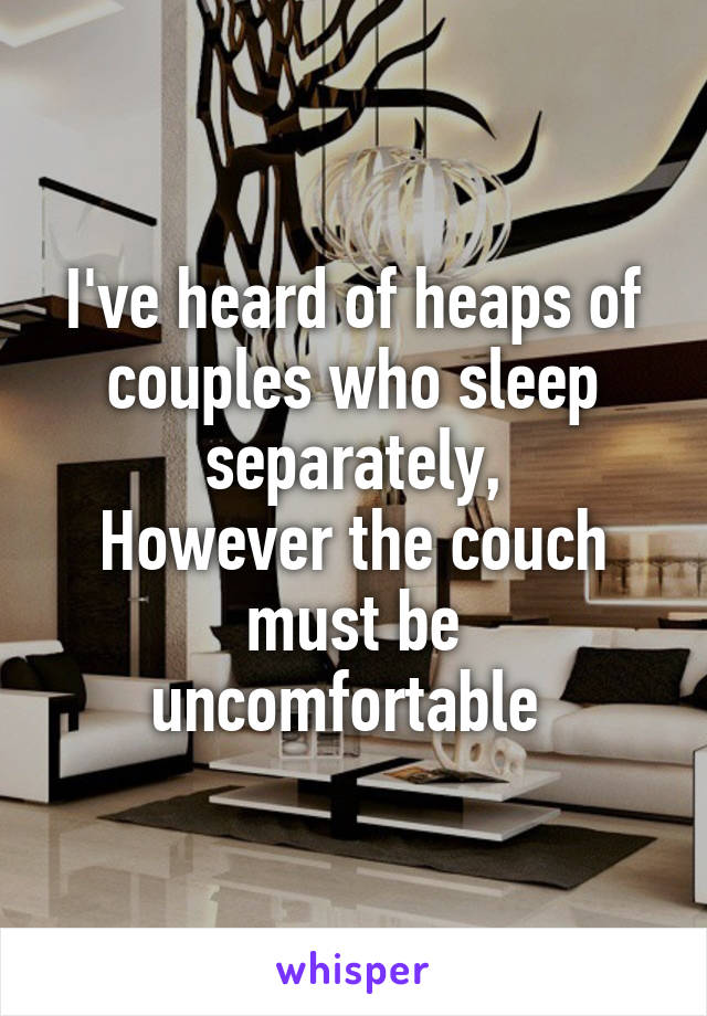 I've heard of heaps of couples who sleep separately,
However the couch must be uncomfortable 