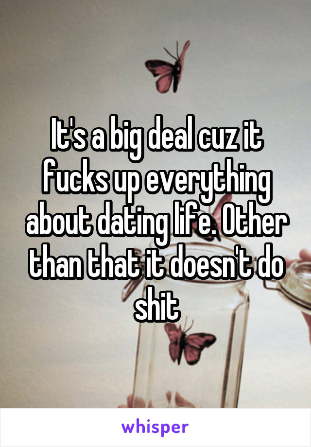 It's a big deal cuz it fucks up everything about dating life. Other than that it doesn't do shit