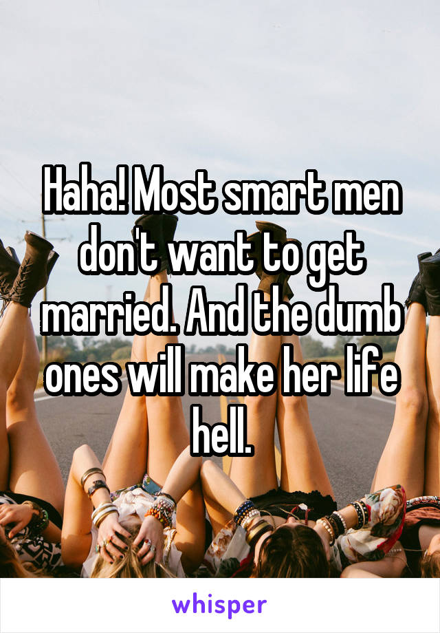 Haha! Most smart men don't want to get married. And the dumb ones will make her life hell.