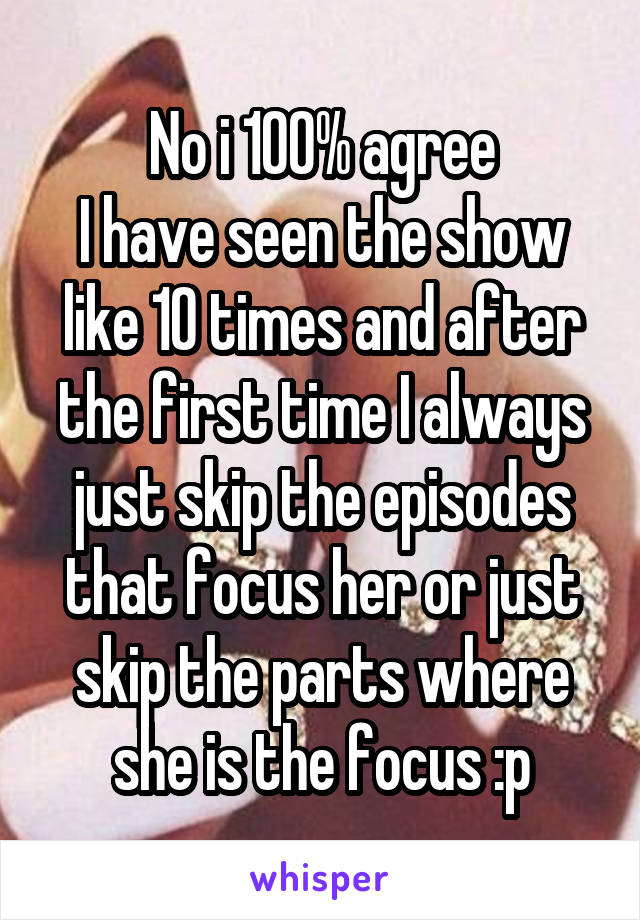 No i 100% agree
I have seen the show like 10 times and after the first time I always just skip the episodes that focus her or just skip the parts where she is the focus :p
