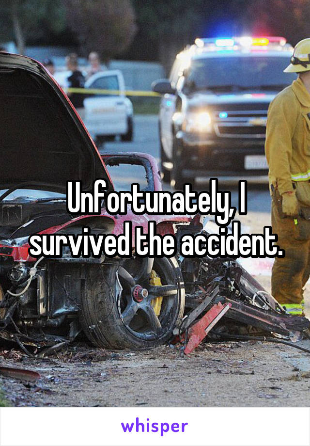 Unfortunately, I survived the accident.