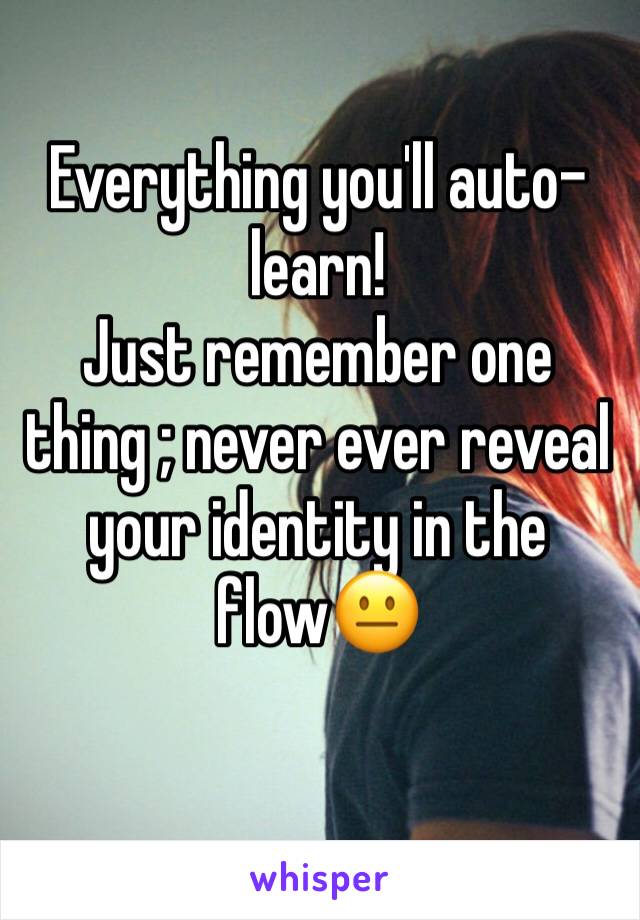 Everything you'll auto-learn!
Just remember one thing ; never ever reveal your identity in the flow😐