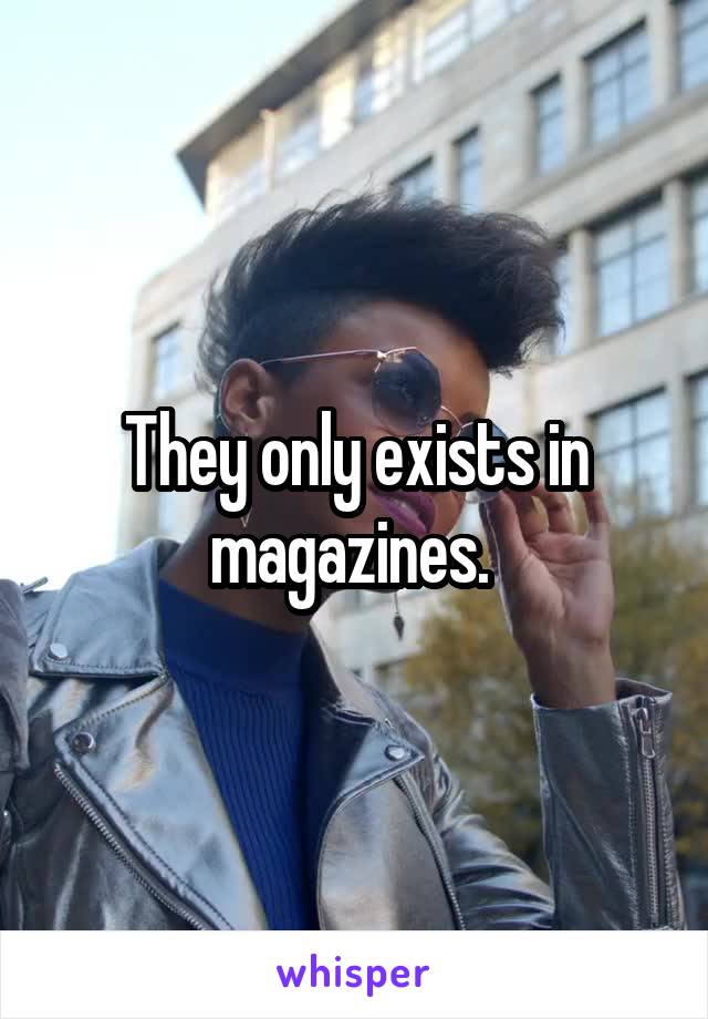 They only exists in magazines. 