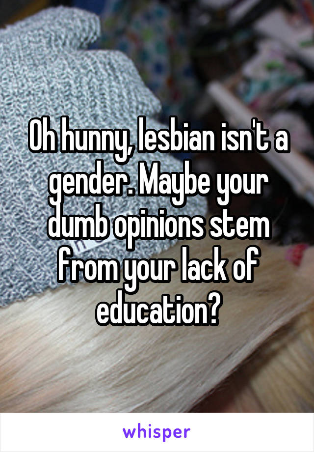 Oh hunny, lesbian isn't a gender. Maybe your dumb opinions stem from your lack of education?