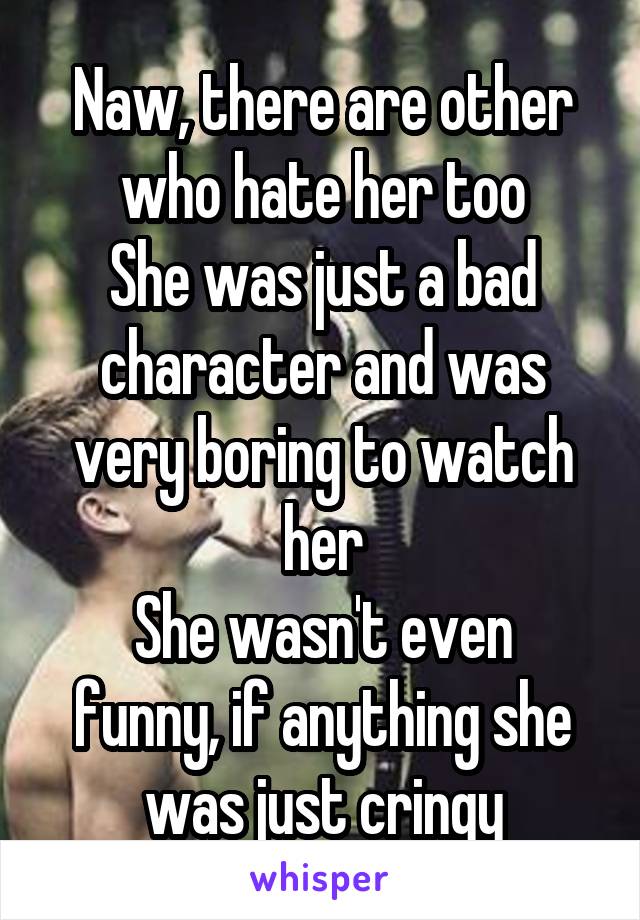 Naw, there are other who hate her too
She was just a bad character and was very boring to watch her
She wasn't even funny, if anything she was just cringy