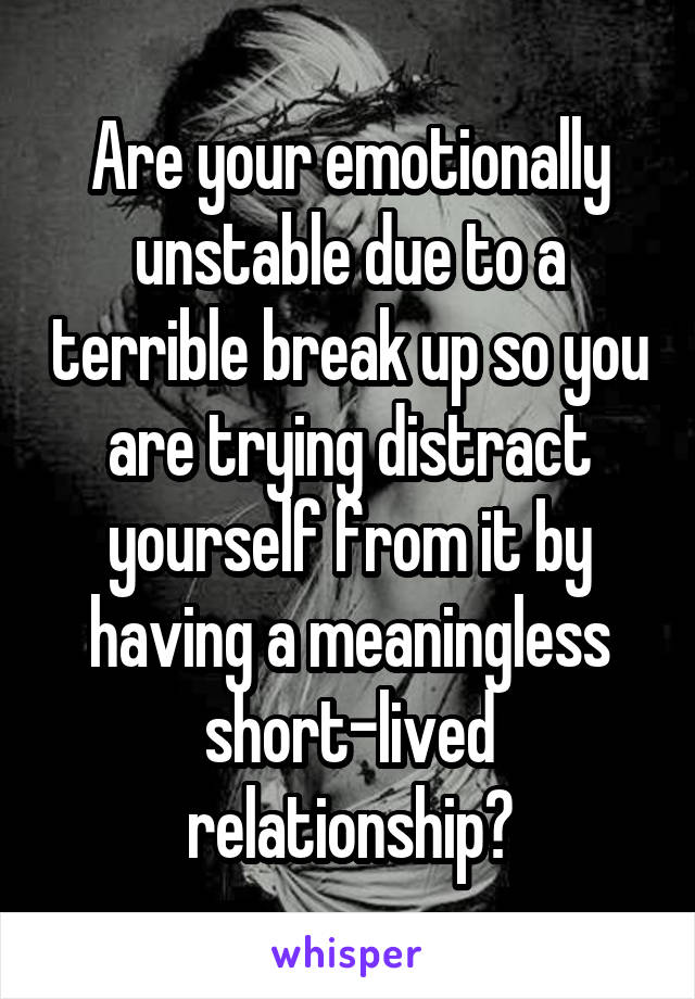 Are your emotionally unstable due to a terrible break up so you are trying distract yourself from it by having a meaningless short-lived relationship?