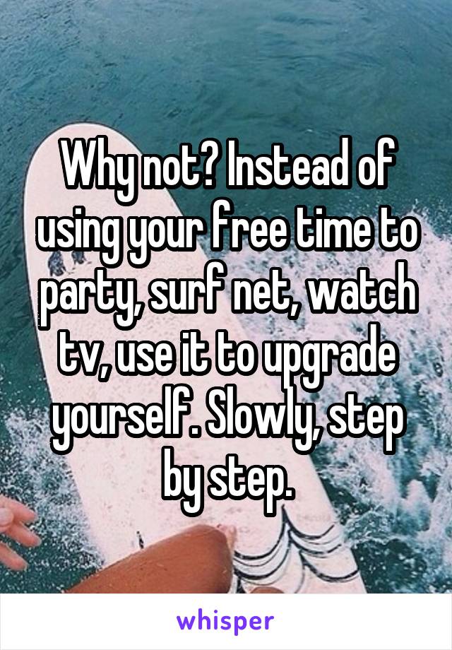 Why not? Instead of using your free time to party, surf net, watch tv, use it to upgrade yourself. Slowly, step by step.