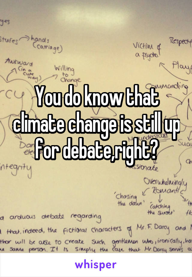 You do know that climate change is still up for debate,right?
