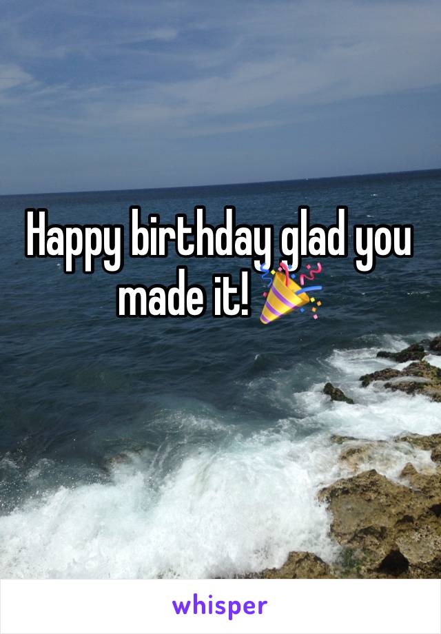 Happy birthday glad you made it! 🎉