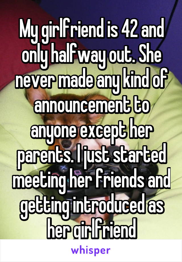 My girlfriend is 42 and only halfway out. She never made any kind of announcement to anyone except her parents. I just started meeting her friends and getting introduced as her girlfriend