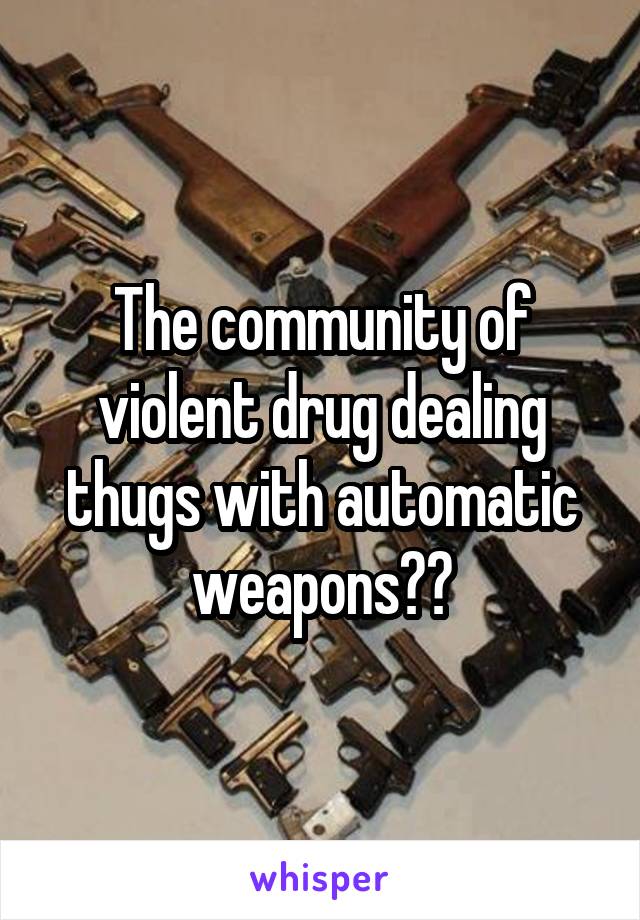 The community of violent drug dealing thugs with automatic weapons??