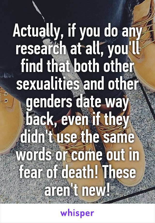 Actually, if you do any research at all, you'll find that both other sexualities and other genders date way back, even if they didn't use the same words or come out in fear of death! These aren't new!
