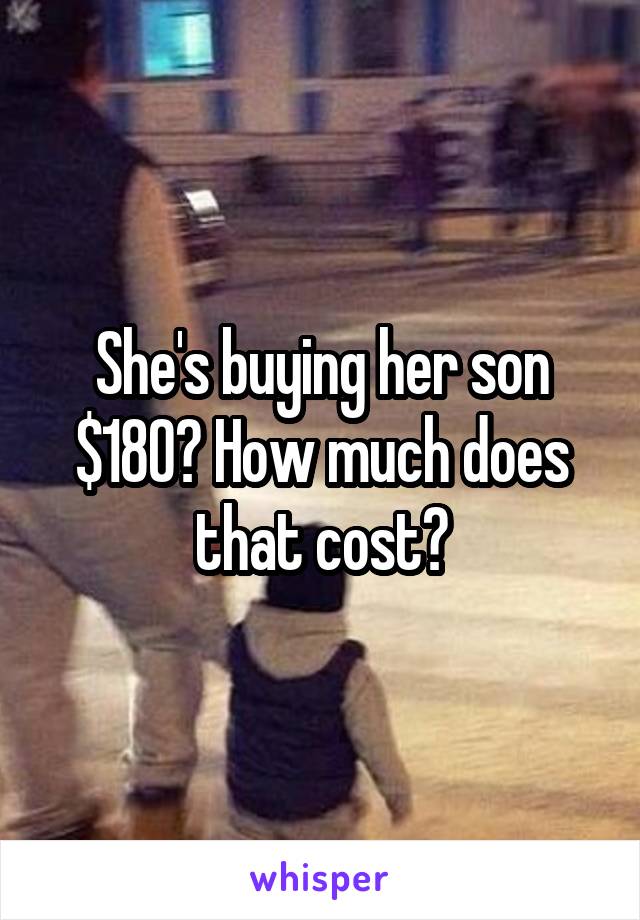 She's buying her son $180? How much does that cost?