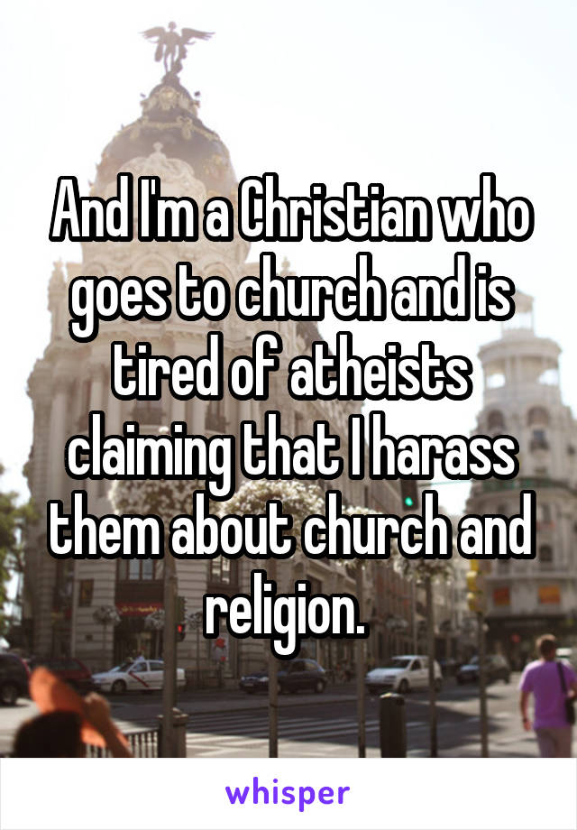 And I'm a Christian who goes to church and is tired of atheists claiming that I harass them about church and religion. 