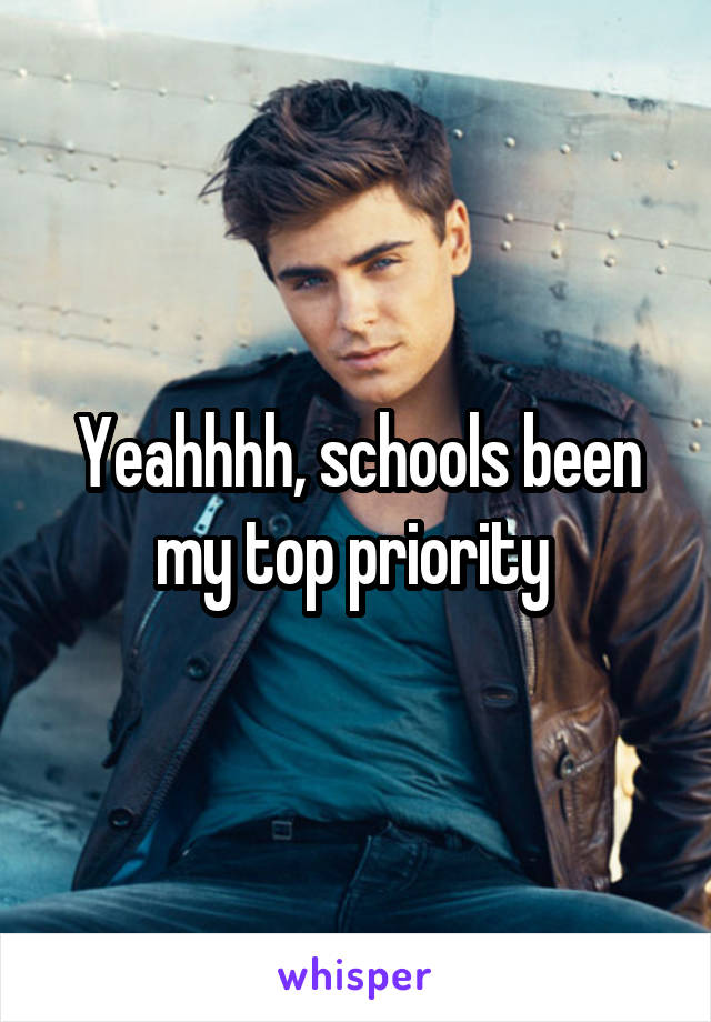 Yeahhhh, schools been my top priority 