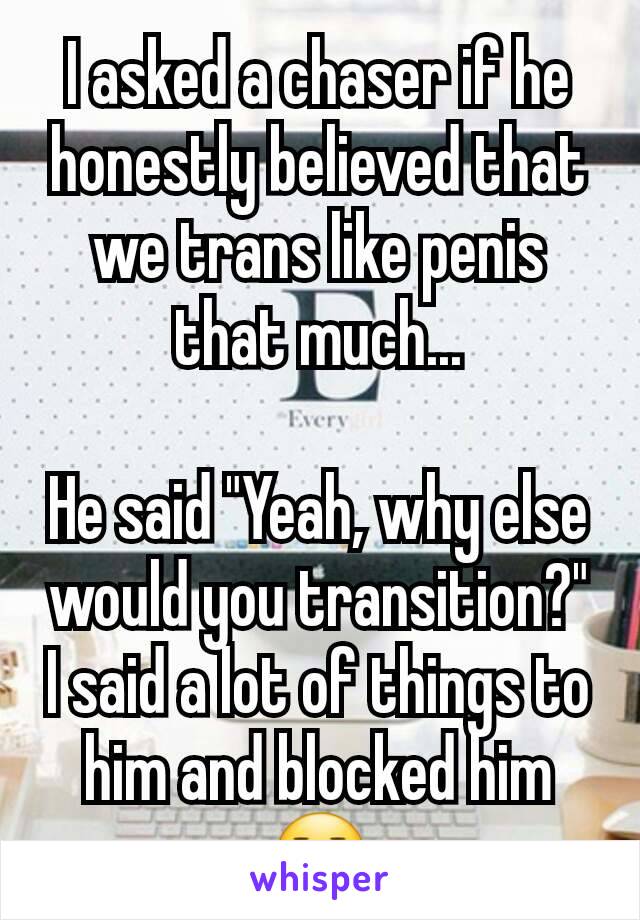 I asked a chaser if he honestly believed that we trans like penis that much...

He said "Yeah, why else would you transition?"
I said a lot of things to him and blocked him 😑