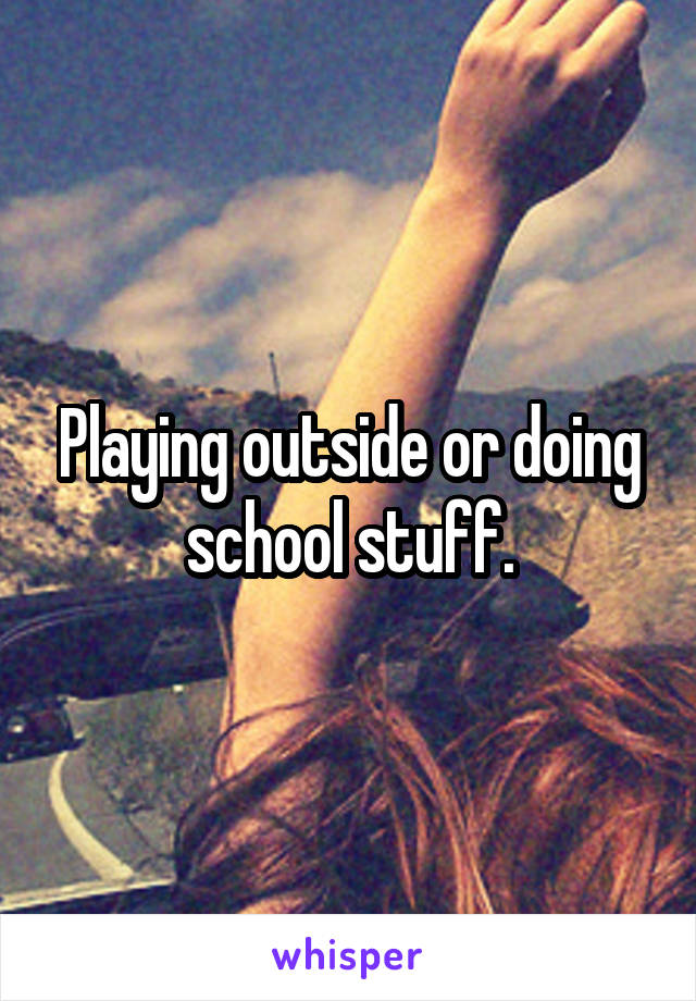 Playing outside or doing school stuff.