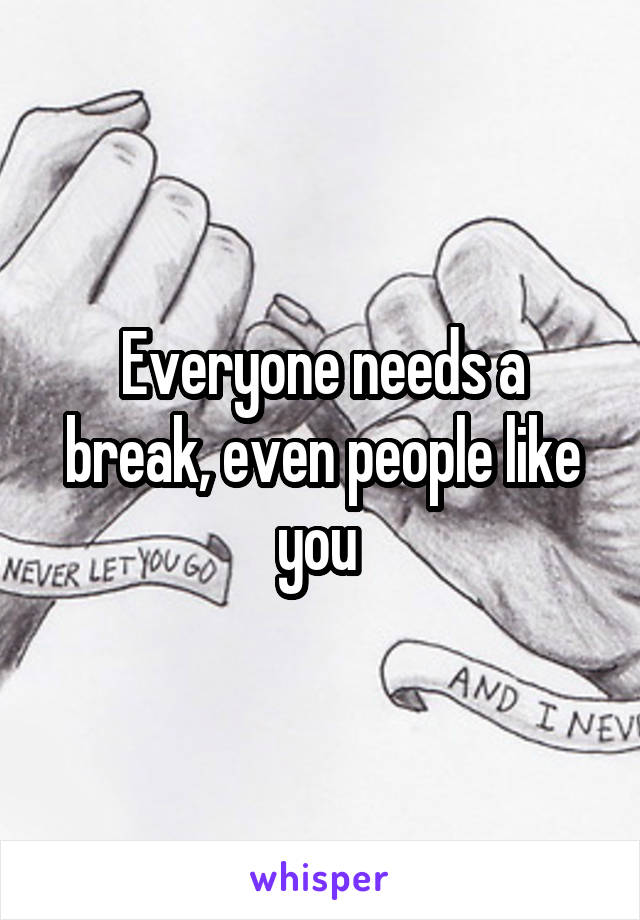 Everyone needs a break, even people like you 