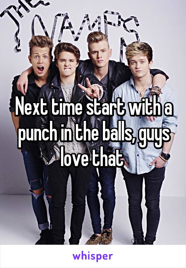 Next time start with a punch in the balls, guys love that 