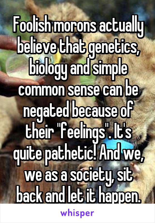 Foolish morons actually believe that genetics, biology and simple common sense can be negated because of their "feelings". It's quite pathetic! And we, we as a society, sit back and let it happen.